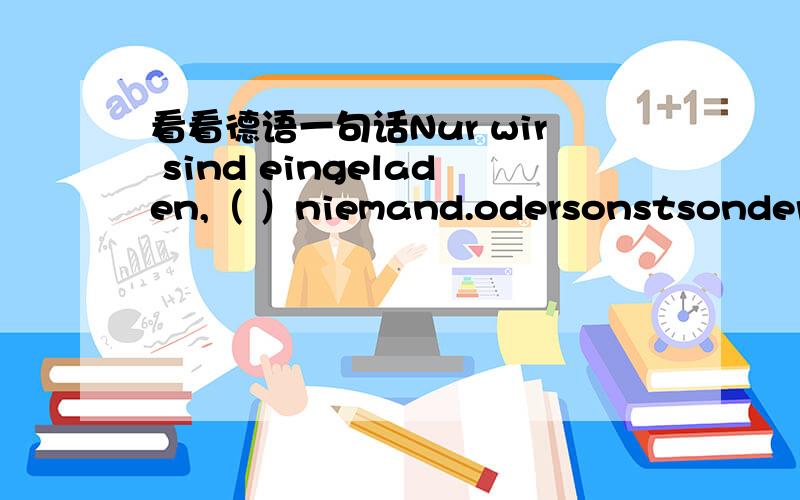 看看德语一句话Nur wir sind eingeladen,（ ）niemand.odersonstsondernsogar