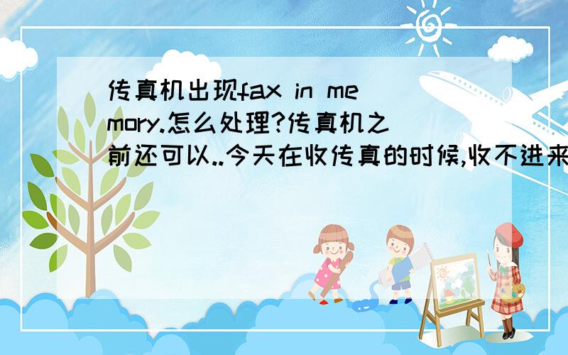 传真机出现fax in memory.怎么处理?传真机之前还可以..今天在收传真的时候,收不进来.然后出现fax in memory.跟paper jammed..然后一直滴滴,的叫..现在还没停..也不能复印.请问怎么了?要怎么处理呀.谢