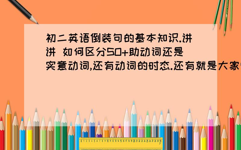 初二英语倒装句的基本知识.讲讲 如何区分SO+助动词还是实意动词,还有动词的时态.还有就是大家觉得重要的.