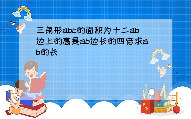 三角形abc的面积为十二ab边上的高是ab边长的四倍求ab的长