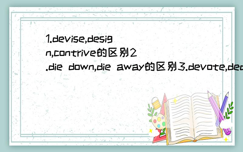 1.devise,design,contrive的区别2.die down,die away的区别3.devote,dedicate的区别4.decide,determine的区别5.table,diagram,chart,graph的区别6.send,detail,dispatch做派遣的区别7.decision,determination的区别8.culture,cultivation作为