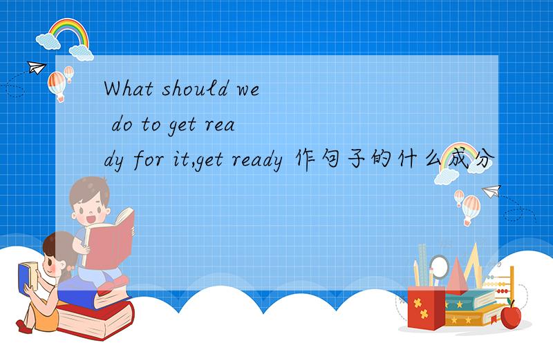 What should we do to get ready for it,get ready 作句子的什么成分