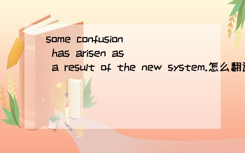 some confusion has arisen as a result of the new system.怎么翻译,