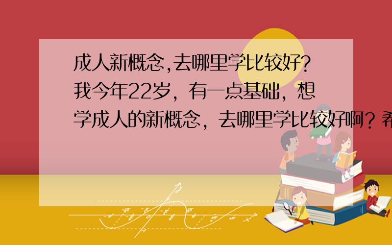 成人新概念,去哪里学比较好?我今年22岁，有一点基础，想学成人的新概念，去哪里学比较好啊？希望可以快点学会的那种。