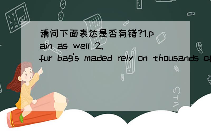 请问下面表达是否有错?1.pain as well 2.fur bag's maded rely on thousands of death第一个句子是想表达“（人和其他动物被割伤）同样会疼”，这只是一个标题。就像文章里的一个个小标题。不知as well