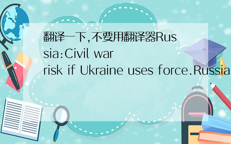 翻译一下,不要用翻译器Russia:Civil war risk if Ukraine uses force.Russia warned Tuesday that any use of force in Ukraine's eastern region could lead to civil war,as Kiev seeks to regain control after pro-Moscow uprisings in three cities.顺