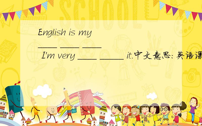 English is my ____ ____ ____ I'm very ____ _____ it.中文意思：英语课是我最喜欢的课程,我非常感兴趣