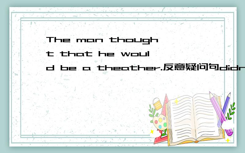 The man thought that he would be a theather.反意疑问句didn't he or won't he?