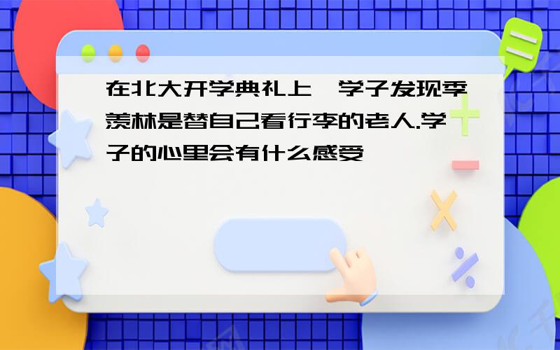 在北大开学典礼上,学子发现季羡林是替自己看行李的老人.学子的心里会有什么感受