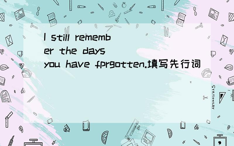 I still remember the days( )you have fprgotten.填写先行词