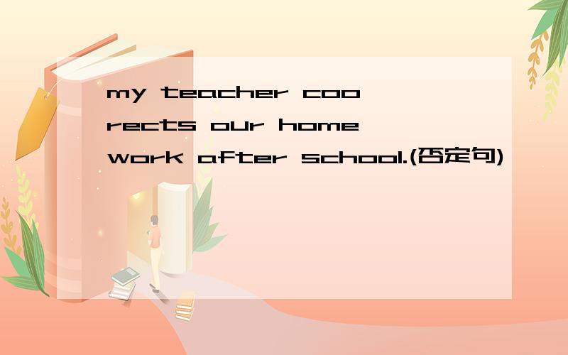 my teacher coorects our homework after school.(否定句)