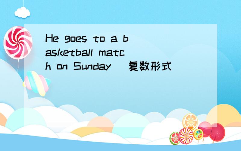 He goes to a basketball match on Sunday (复数形式)___ ____ to basketball____ on Sunday.