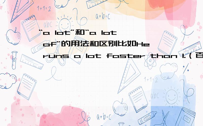 “a lot”和“a lot of”的用法和区别比如He runs a lot faster than I.（百度词典）两者都什么情况下使用呢?另外一个问题是lots of 和 a lots of是完全可以互用的吗?