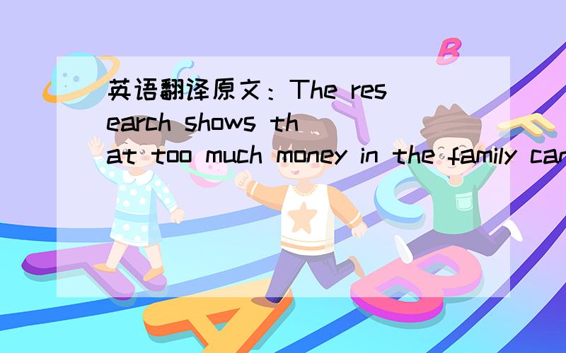 英语翻译原文：The research shows that too much money in the family can cause as many problems as too little.