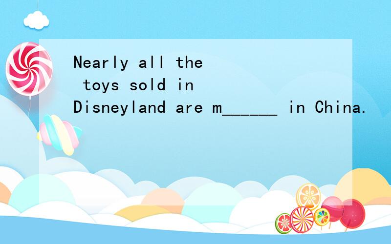Nearly all the toys sold in Disneyland are m______ in China.