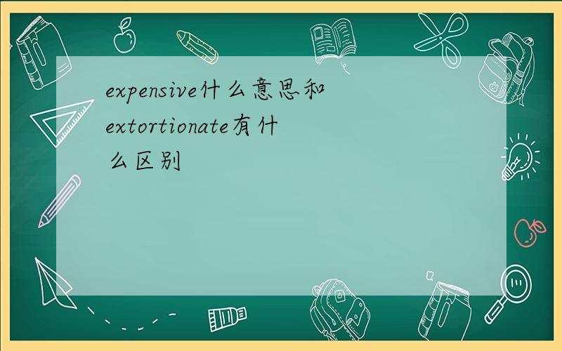 expensive什么意思和extortionate有什么区别