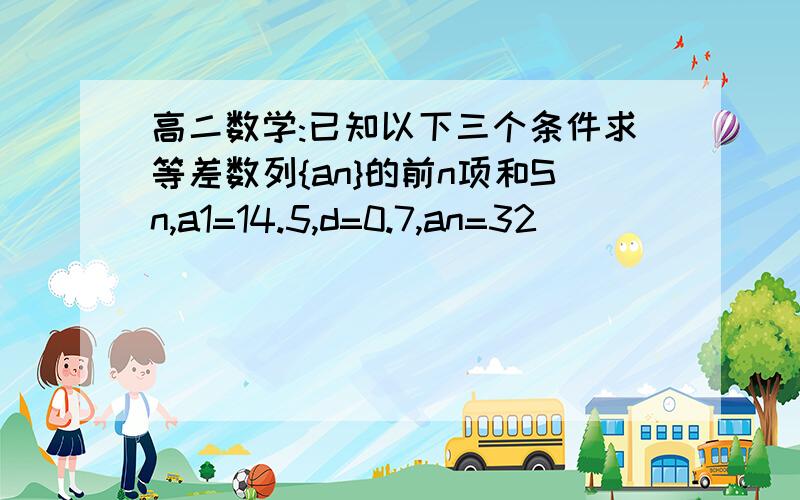 高二数学:已知以下三个条件求等差数列{an}的前n项和Sn,a1=14.5,d=0.7,an=32