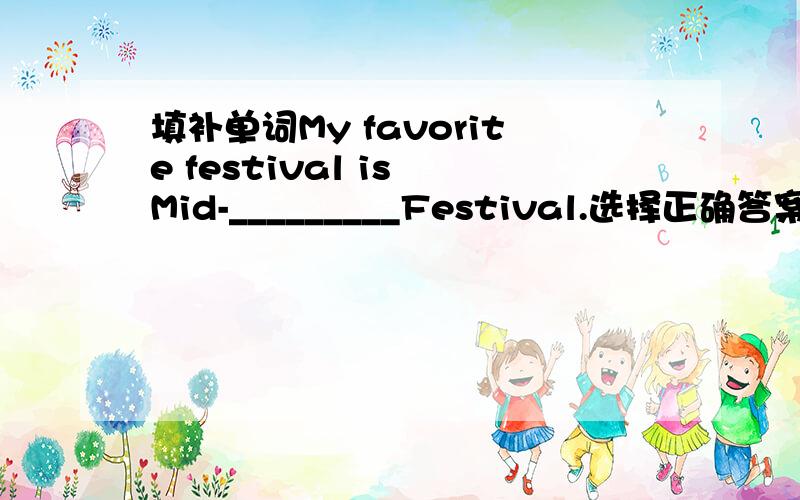 填补单词My favorite festival is Mid-_________Festival.选择正确答案.Christmas is________festival for people in the west.A.less popular B.moer popular C.the lest popular D.the most popularLinda is taller than_______in her class.A.any oher boy