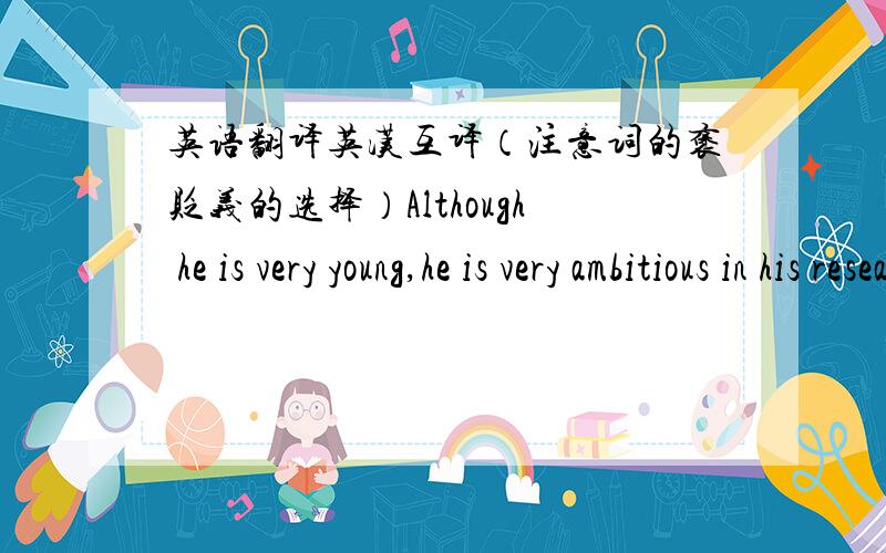 英语翻译英汉互译（注意词的褒贬义的选择）Although he is very young,he is very ambitious in his research work.Henry keeps boasting that he has talked to the President.Hans was too obviously flattering the gentleman by saying he was