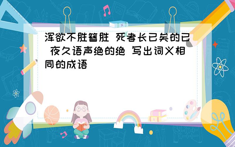 浑欲不胜簪胜 死者长已矣的已 夜久语声绝的绝 写出词义相同的成语