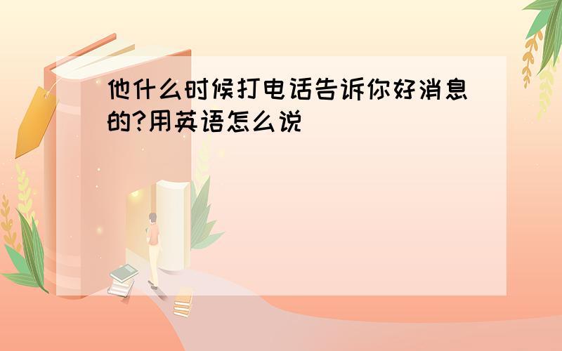 他什么时候打电话告诉你好消息的?用英语怎么说