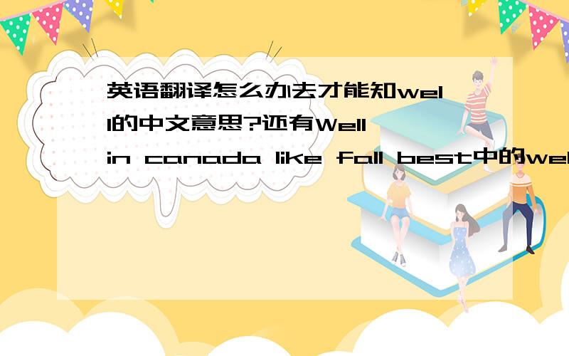 英语翻译怎么办去才能知well的中文意思?还有Well,in canada Iike fall best中的well是什么意思?