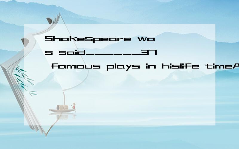 Shakespeare was said______37 famous plays in hislife timeA having writingB to have written