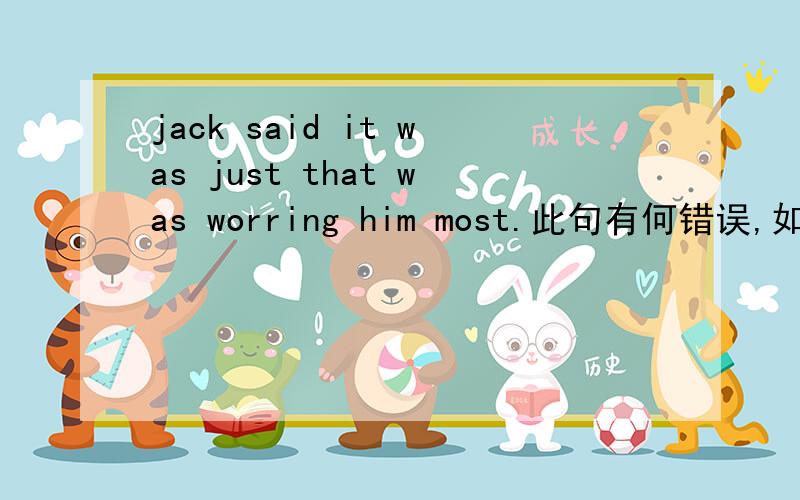 jack said it was just that was worring him most.此句有何错误,如何分析句子结构?Jack said it was just that was worrying him most.此句为何要改that 为what，如何分析句子结构?