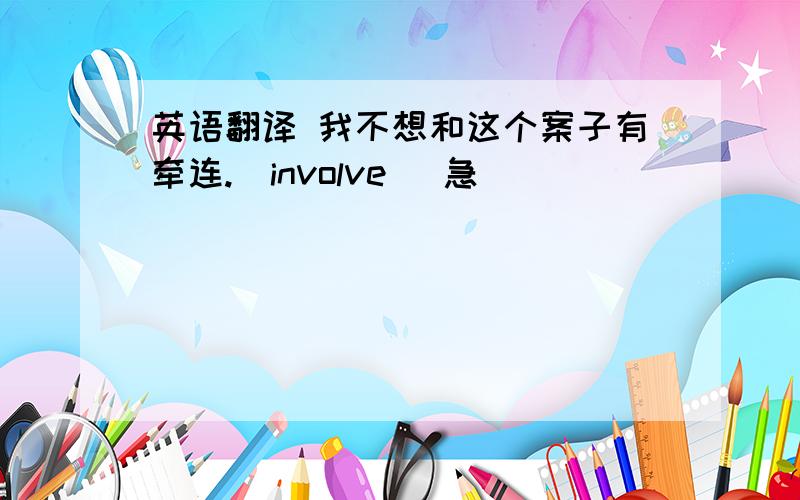 英语翻译 我不想和这个案子有牵连.(involve) 急