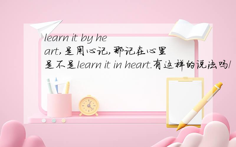 learn it by heart,是用心记,那记在心里是不是learn it in heart.有这样的说法吗/