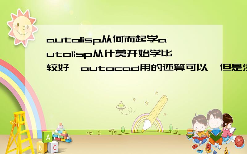 autolisp从何而起学autolisp从什莫开始学比较好,autocad用的还算可以,但是没学过计算机语言!有autolisp语言免费下载的地址吗?我找了一圈没找到!老大,我去市图书馆找了半天都没找到一本关于autoli