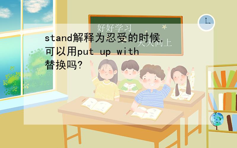 stand解释为忍受的时候,可以用put up with替换吗?