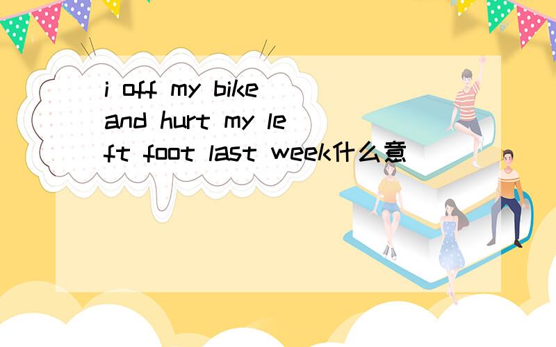 i off my bike and hurt my left foot last week什么意