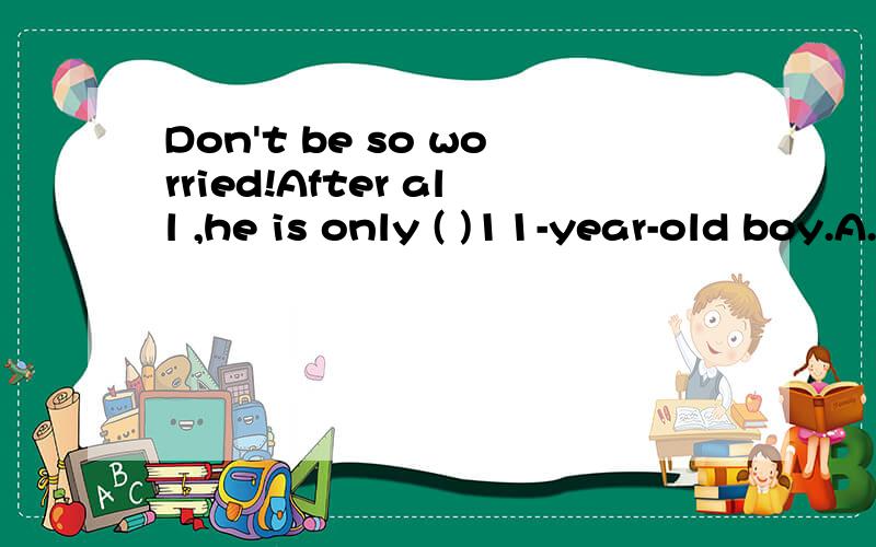 Don't be so worried!After all ,he is only ( )11-year-old boy.A.a B.an C.the D./