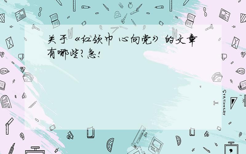 关于《红领巾 心向党》的文章有哪些?急!