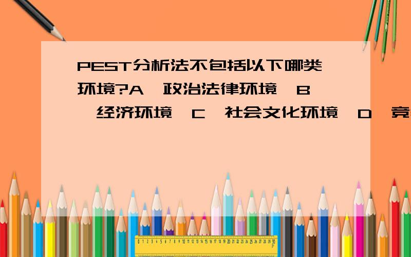 PEST分析法不包括以下哪类环境?A、政治法律环境  B、经济环境  C、社会文化环境  D、竞争环境