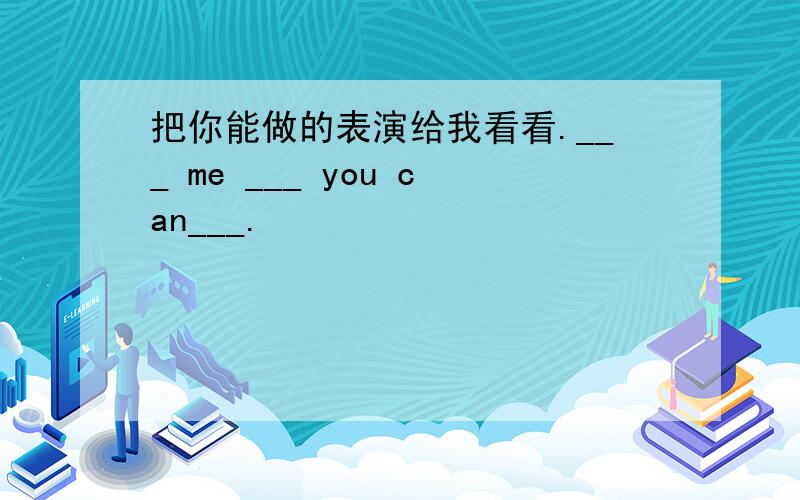 把你能做的表演给我看看.___ me ___ you can___.