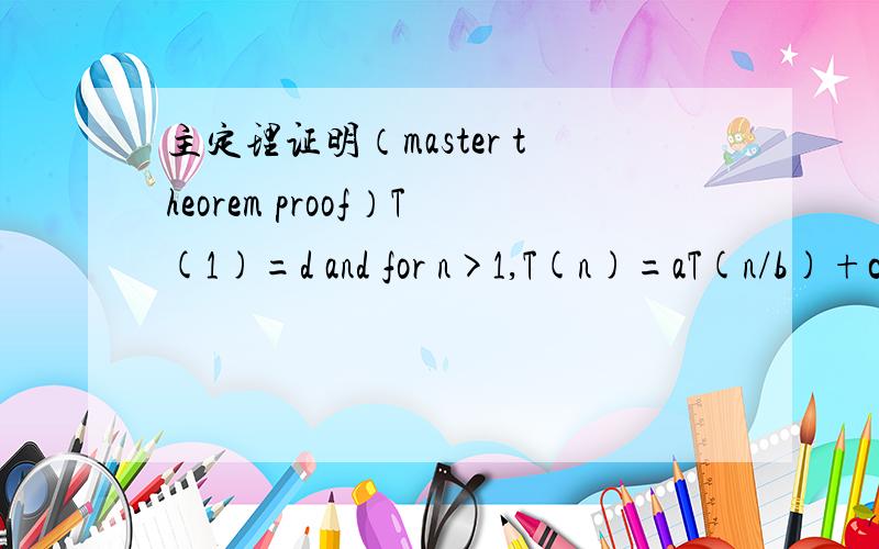 主定理证明（master theorem proof）T(1)=d and for n>1,T(n)=aT(n/b)+cn n is apower of b;prove􀁺 if ab,T(n)=O(nlogba)//b为底 logba 为n的次数谁能帮我写出详细的证明 ,而且每一步说明原因；多谢!