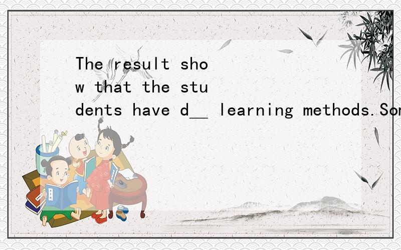 The result show that the students have d＿ learning methods.Some students listen attentively in ...The result show that the students have d＿ learning methods.Some students listen attentively in class .B＿ they often consult teachersas often as
