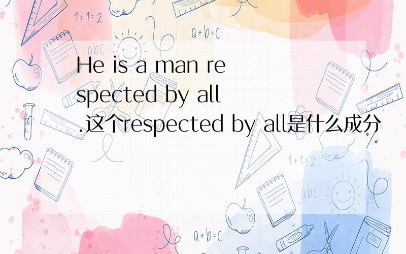 He is a man respected by all.这个respected by all是什么成分