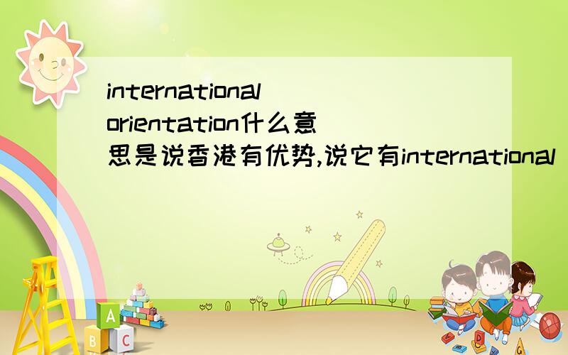 international orientation什么意思是说香港有优势,说它有international orientation,