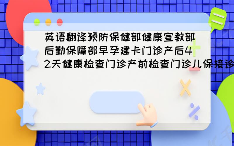 英语翻译预防保健部健康宣教部后勤保障部早孕建卡门诊产后42天健康检查门诊产前检查门诊儿保接诊室儿保候诊室儿童保健室中医诊疗室处置室预检分诊室药房值班室康复治疗室护士值班