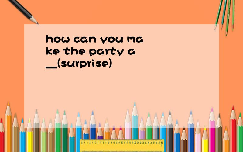 how can you make the party a__(surprise)