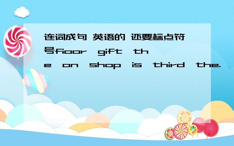 连词成句 英语的 还要标点符号fioor,gift,the,on,shop,is,third,the.