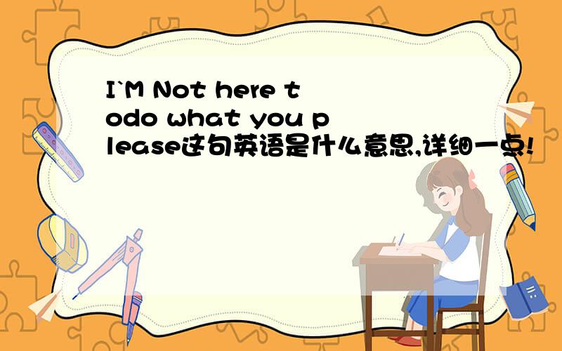 I`M Not here todo what you please这句英语是什么意思,详细一点!