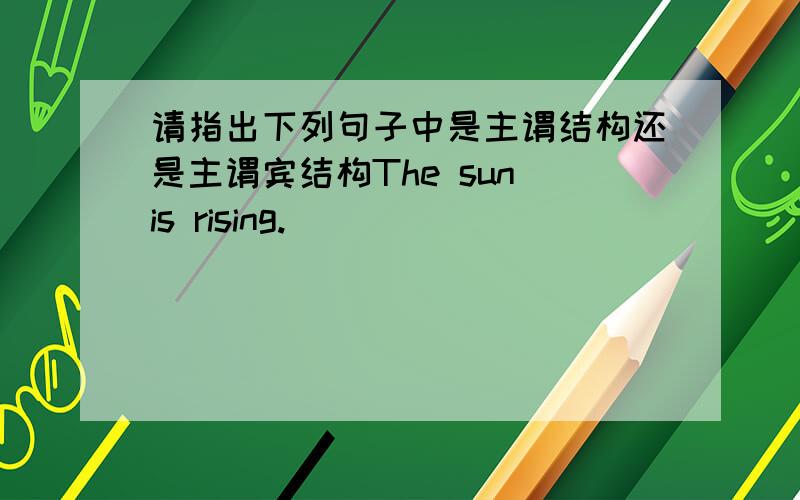 请指出下列句子中是主谓结构还是主谓宾结构The sun is rising.