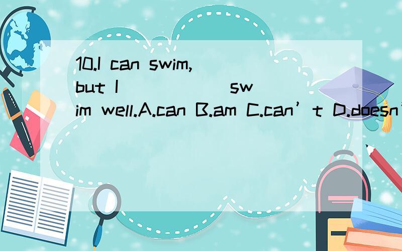 10.I can swim,but I _____ swim well.A.can B.am C.can’t D.doesn’t