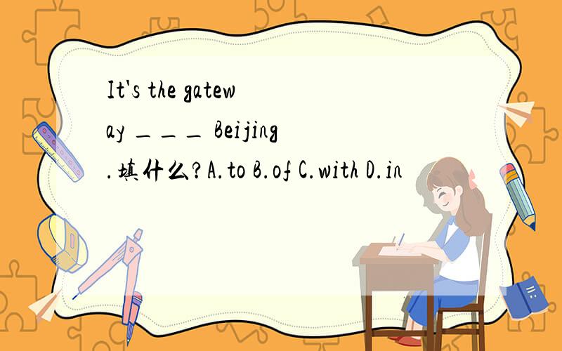 It's the gateway ___ Beijing.填什么?A.to B.of C.with D.in