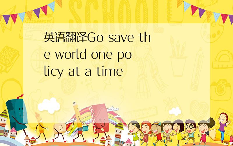 英语翻译Go save the world one policy at a time