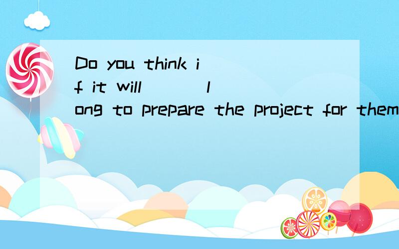 Do you think if it will ___long to prepare the project for themcost spend take get
